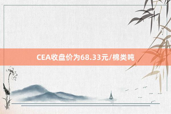 CEA收盘价为68.33元/棉类吨